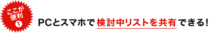 PCとスマホで検討中リストを共有できる！